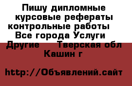 Пишу дипломные курсовые рефераты контрольные работы  - Все города Услуги » Другие   . Тверская обл.,Кашин г.